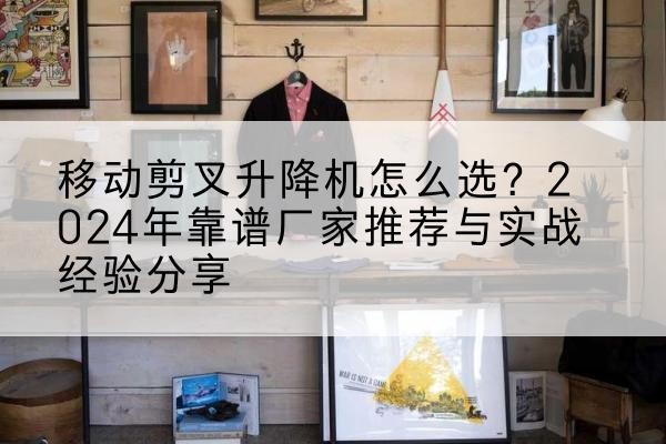 洞头升降平台厂家推荐-移动剪叉升降机怎么选?2024年靠谱厂家推荐与实战经验分享