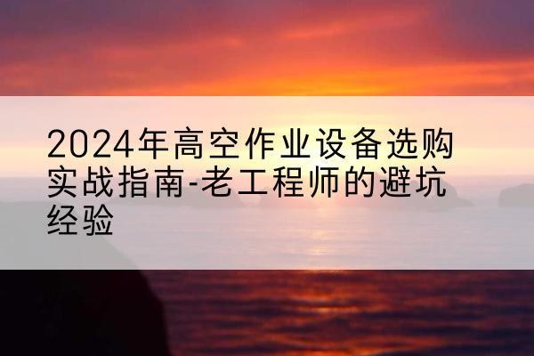 洞头高空作业升降机厂家推荐-2024年高空作业设备选购实战指南-老工程师的避坑经验