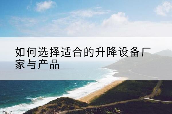洞头电动升降平台厂家-如何选择适合的升降设备厂家与产品