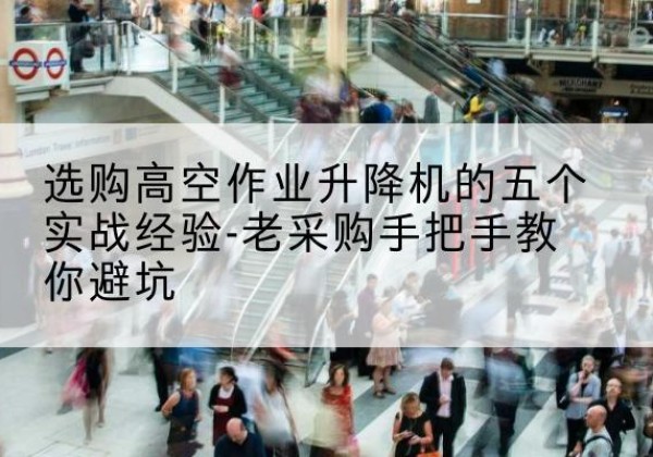 洞头高空作业升降机厂家-选购高空作业升降机的五个实战经验-老采购手把手教你避坑