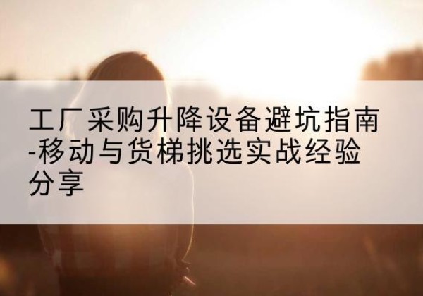 洞头移动式升降机怎么选-工厂采购升降设备避坑指南-移动与货梯挑选实战经验分享