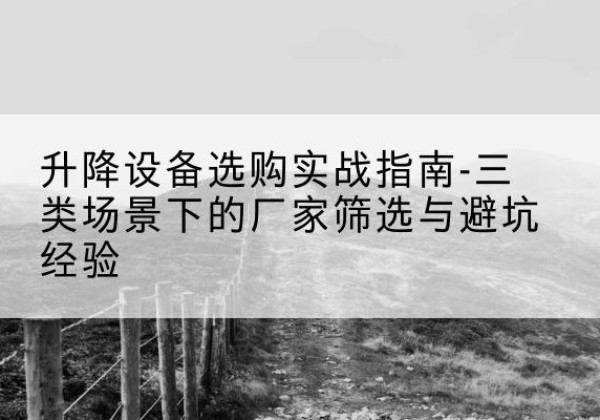 洞头移动式升降机厂家推荐-升降设备选购实战指南-三类场景下的厂家筛选与避坑经验