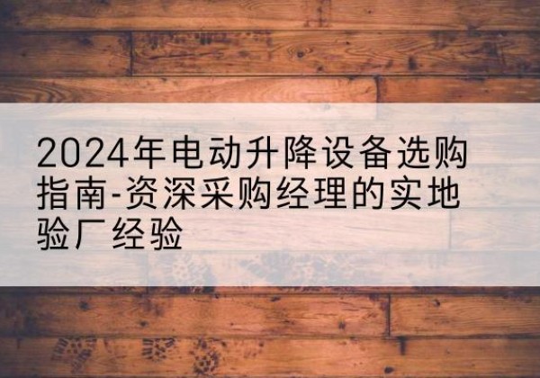 洞头电动剪叉升降平台厂家-2024年电动升降设备选购指南-资深采购经理的实地验厂经验