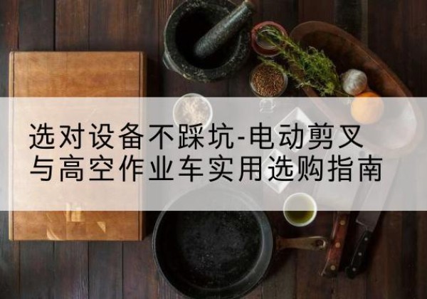 洞头电动剪叉升降平台怎么选-选对设备不踩坑-电动剪叉与高空作业车实用选购指南