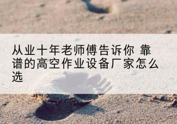 洞头高空作业升降机厂家推荐-从业十年老师傅告诉你 靠谱的高空作业设备厂家怎么选