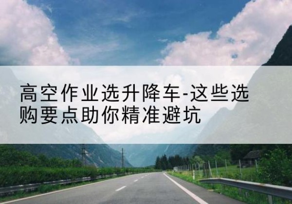洞头升降车厂家-高空作业选升降车-这些选购要点助你*避坑
