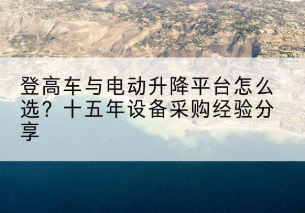 洞头登高车厂家厂家-登高车与电动升降平台怎么选？十五年设备采购经验分享