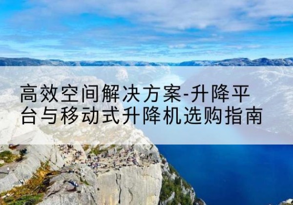 洞头升降平台厂家-*空间解决方案-升降平台与移动式升降机选购指南