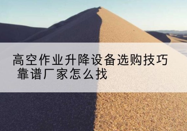 洞头电动升降平台厂家推荐-高空作业升降设备选购技巧 靠谱厂家怎么找