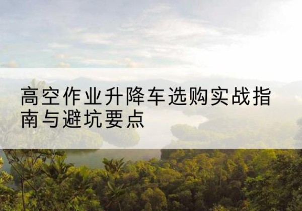 洞头升降车怎么选-高空作业升降车选购实战指南与避坑要点