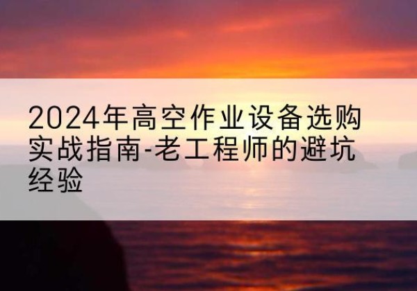 洞头高空作业升降机厂家推荐-2024年高空作业设备选购实战指南-老工程师的避坑经验